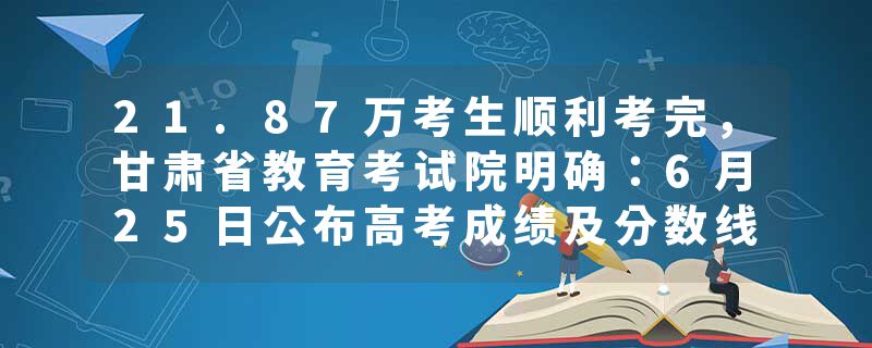 21.87万考生顺利考完，甘肃省教育考试院明确：6月25日公布高考成绩及分数线