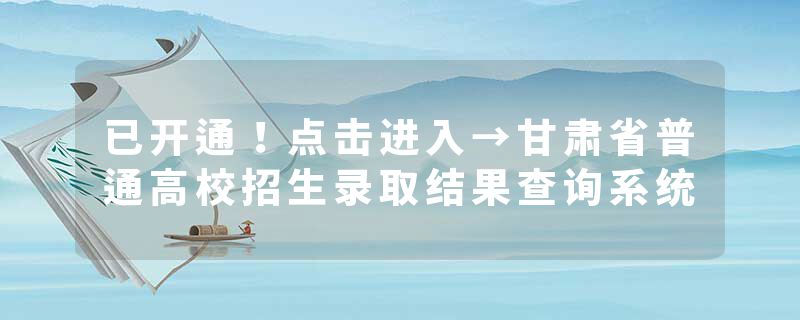 已开通！点击进入→甘肃省普通高校招生录取结果查询系