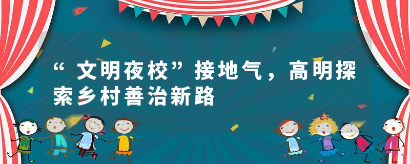 “文明夜校”接地气，高明探索乡村善治新路