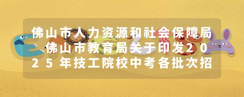 佛山市人力资源和社会保障局 佛山市教育局关于印发2025年技工院校中考各批次招生计划的通知