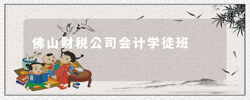 佛山财税公司会计学徒班