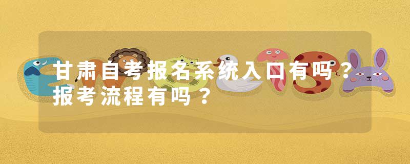 甘肃自考报名系统入口有吗？报考流程有吗？