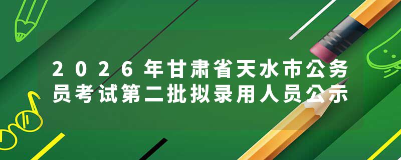 2026年甘肃省天水市公务员考试第二批拟录用人员公示