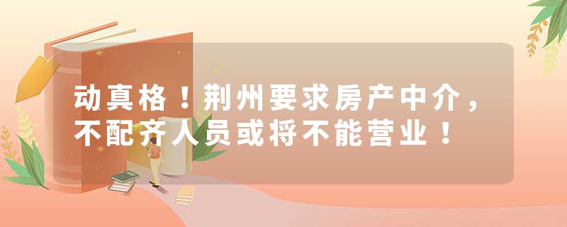 动真格！荆州要求房产中介，不配齐人员或将不能营业！