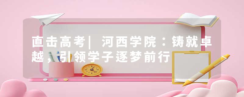直击高考|河西学院：铸就卓越，引领学子逐梦前行