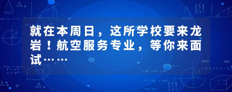 就在本周日，这所学校要来龙岩！航空服务专业，等你来面试……