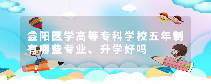 益阳医学高等专科学校五年制有哪些专业、升学好吗