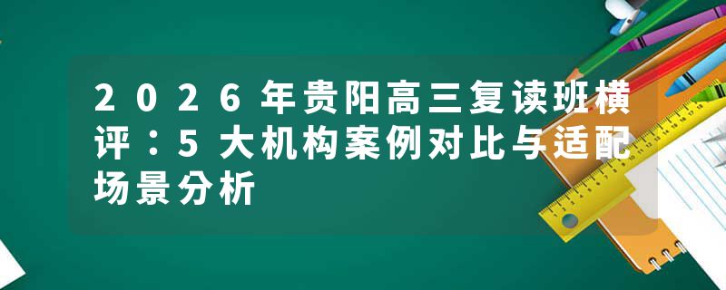 2026年贵阳高三复读班横评：5大机构案例对比与适配场景分析
