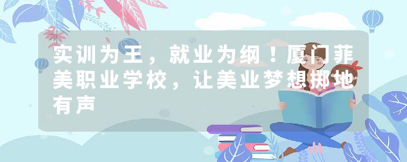 实训为王，就业为纲！厦门菲美职业学校，让美业梦想掷地有声