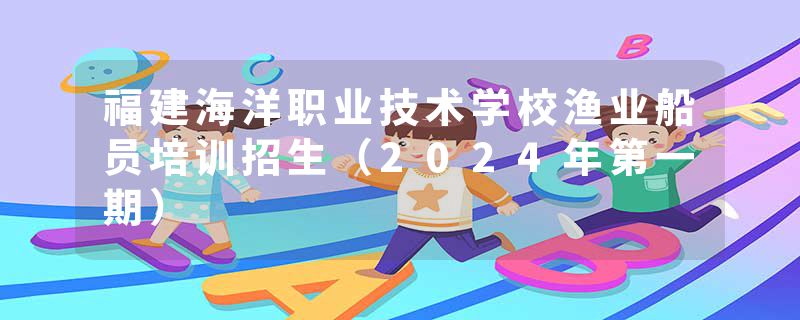 福建海洋职业技术学校渔业船员培训招生（2024年第一期）