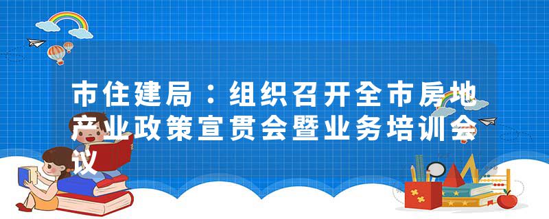 市住建局：组织召开全市房地产业政策宣贯会暨业务培训会议