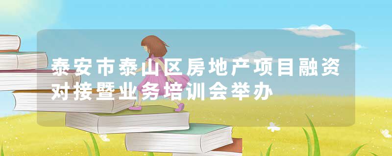 泰安市泰山区房地产项目融资对接暨业务培训会举办