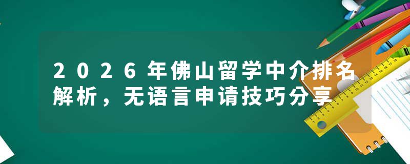 2026年佛山留学中介排名解析，无语言申请技巧分享