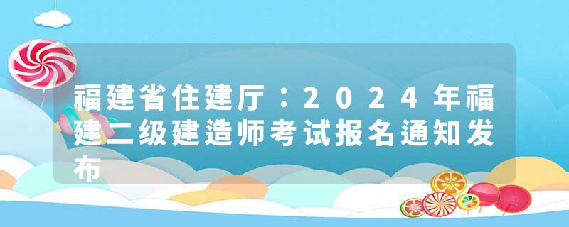 福建省住建厅：2024年福建二级建造师考试报名通知发布