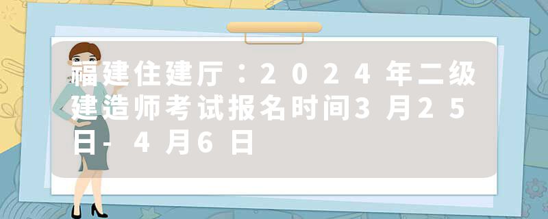 福建住建厅：2024年二级建造师考试报名时间3月25日-4