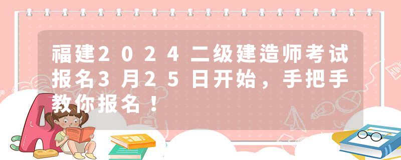 福建2024二级建造师考试报名3月25日开始，手把手教你报名！
