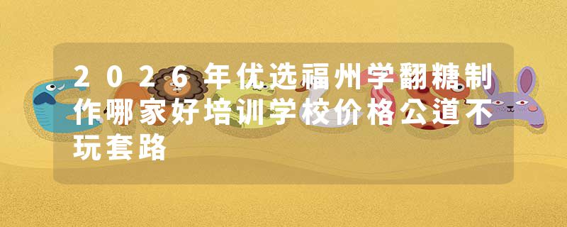 2026年优选福州学翻糖制作哪家好培训学校价格公道不玩套路
