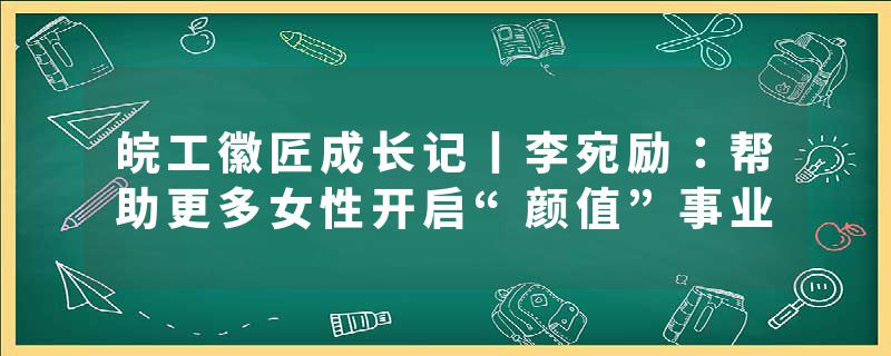 皖工徽匠成长记丨李宛励：帮助更多女性开启“颜值”事业