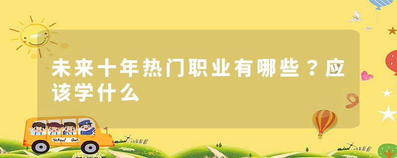 未来十年热门职业有哪些？应该学什么