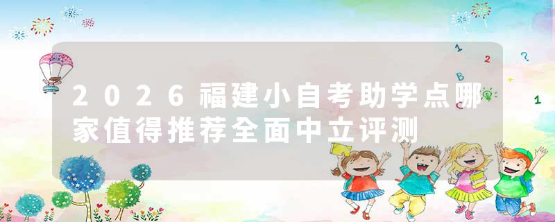 2026福建小自考助学点哪家值得推荐全面中立评测
