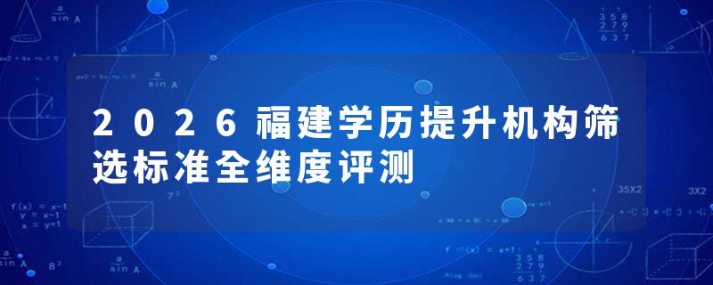 2026福建学历提升机构筛选标准全维度评测