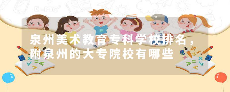 泉州美术教育专科学校排名，附泉州的大专院校有哪些