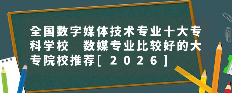 全国数字媒体技术专业十大专科学校 数媒专业比较好的大专院校推荐[2026]