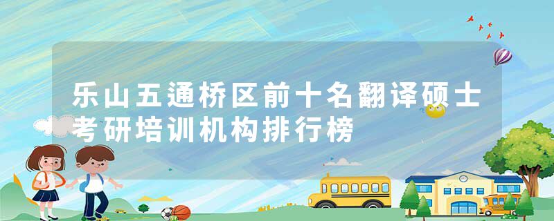 乐山五通桥区前十名翻译硕士考研培训机构排行榜