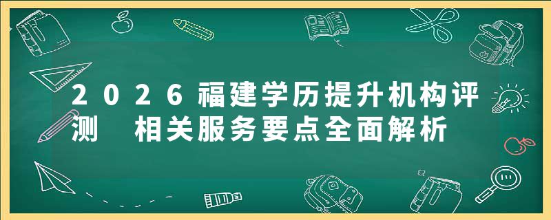 2026福建学历提升机构评测 相关服务要点全面解析
