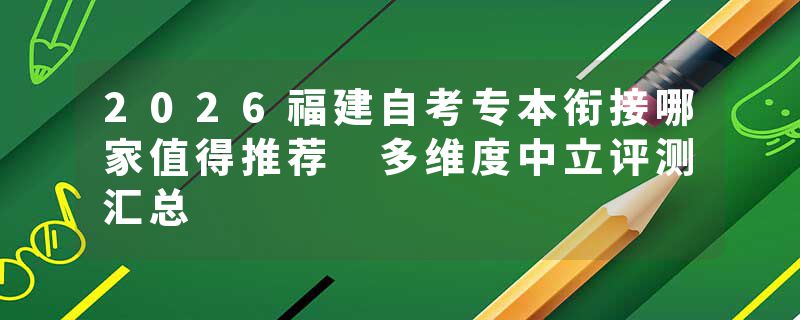 2026福建自考专本衔接哪家值得推荐 多维度中立评测汇总