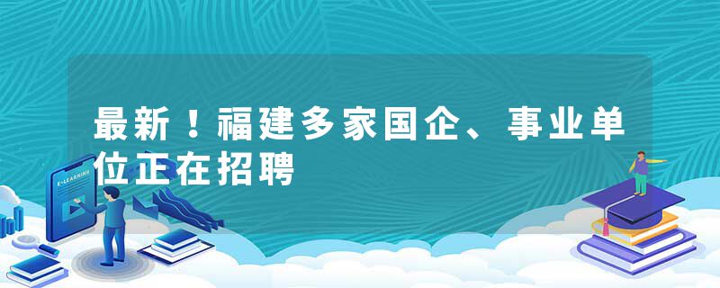 最新！福建多家国企、事业单位正在招聘