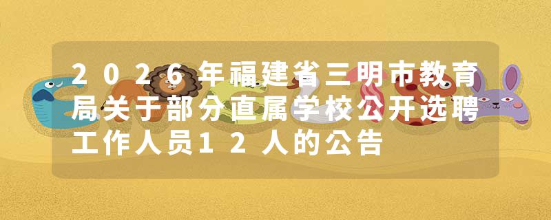 2026年福建省三明市教育局关于部分直属学校公开选聘工作人员12人的公告