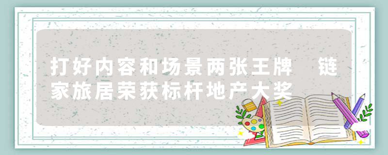 打好内容和场景两张王牌 链家旅居荣获标杆地产大奖