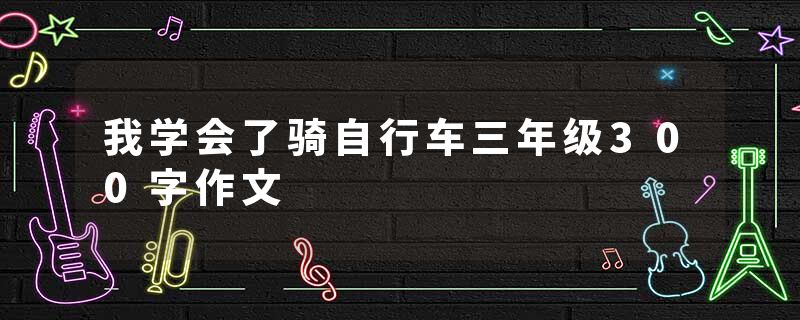 我学会了骑自行车三年级300字作文