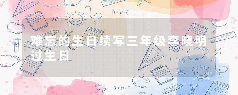 难忘的生日续写三年级李晓明过生日