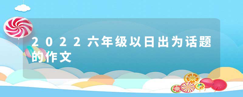 2022六年级以日出为话题的作文