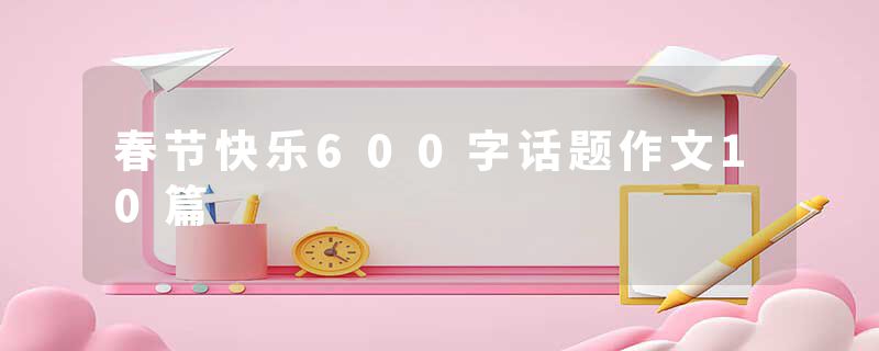 春节快乐600字话题作文10篇