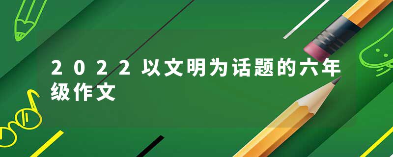 2022以文明为话题的六年级作文