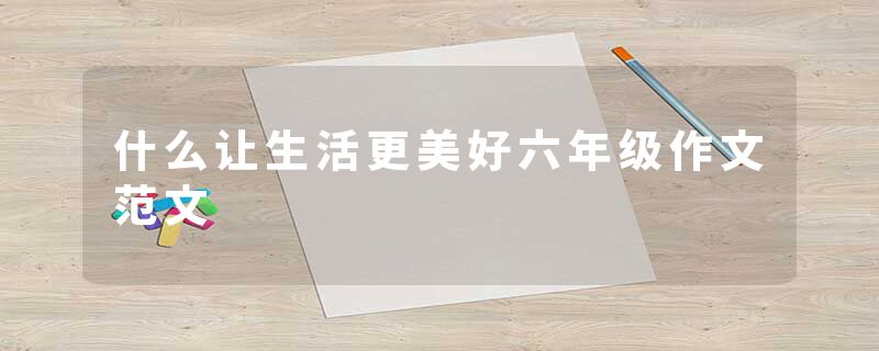 什么让生活更美好六年级作文范文