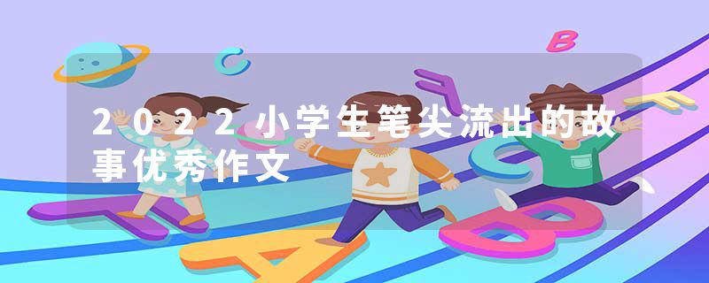 2022小学生笔尖流出的故事优秀作文