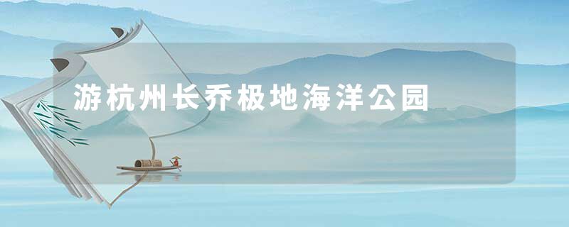 游杭州长乔极地海洋公园