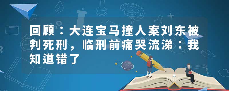 回顾：大连宝马撞人案刘东被判死刑，临刑前痛哭流涕：我知道错了