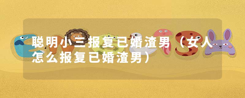 聪明小三报复已婚渣男（女人怎么报复已婚渣男）