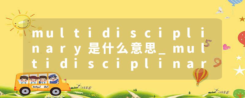 multidisciplinary是什么意思_multidisciplinary的