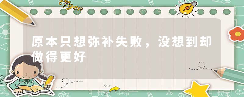 原本只想弥补失败，没想到却做得更好