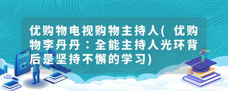 优购物电视购物主持人(优购物李丹丹：全能主持人光环背后是坚持不懈的学习)