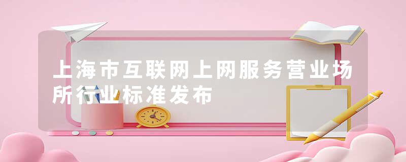 上海市互联网上网服务营业场所行业标准发布