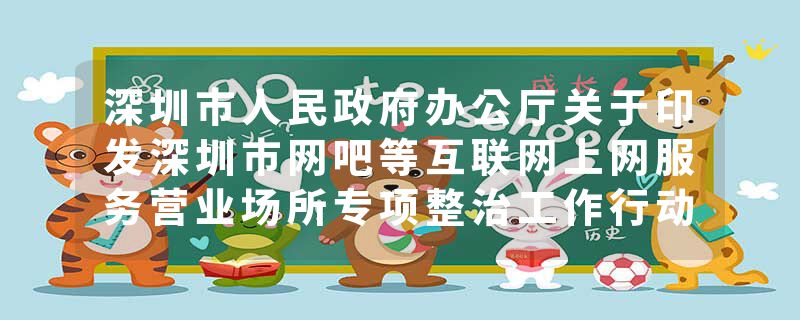 深圳市人民政府办公厅关于印发深圳市网吧等互联网上网服务营业场所专项整治工作行动方案的通知