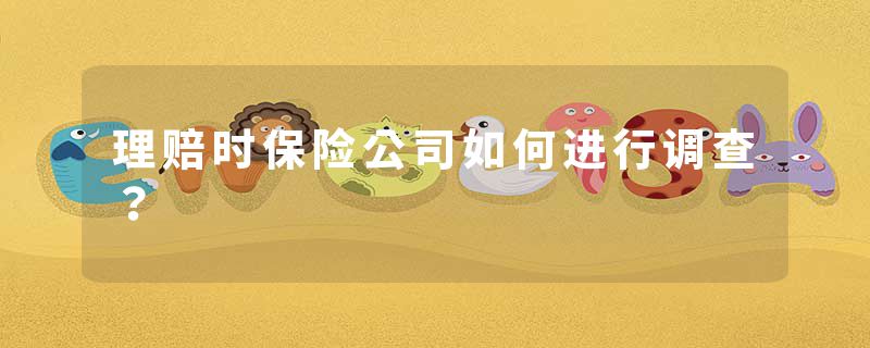 理赔时保险公司如何进行调查？
