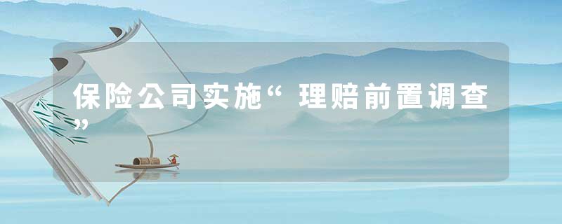 保险公司实施“理赔前置调查”